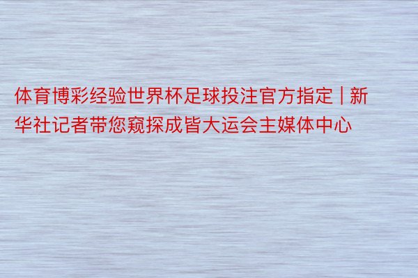 体育博彩经验世界杯足球投注官方指定 | 新华社记者带您窥探成皆大运会主媒体中心