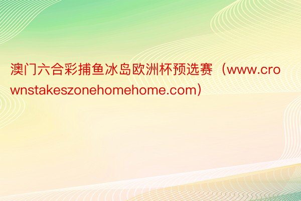 澳门六合彩捕鱼冰岛欧洲杯预选赛（www.crownstakeszonehomehome.com）