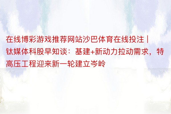 在线博彩游戏推荐网站沙巴体育在线投注 | 钛媒体科股早知谈：基建+新动力拉动需求，特高压工程迎来新一轮建立岑岭