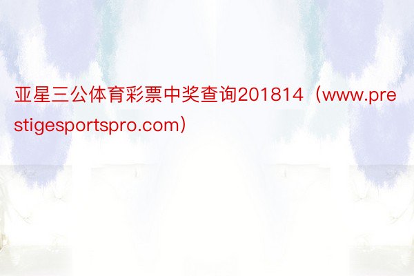 亚星三公体育彩票中奖查询201814（www.prestigesportspro.com）