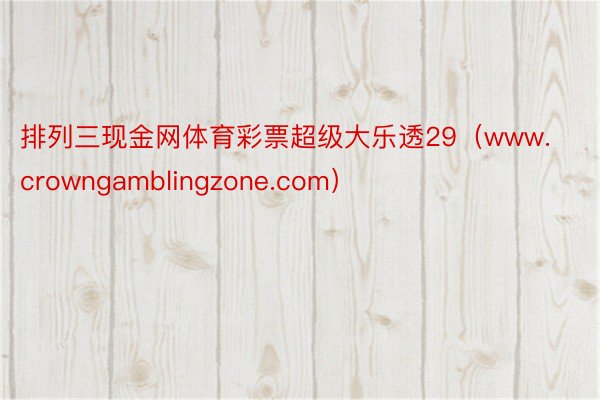 排列三现金网体育彩票超级大乐透29（www.crowngamblingzone.com）