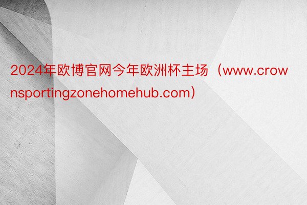 2024年欧博官网今年欧洲杯主场（www.crownsportingzonehomehub.com）