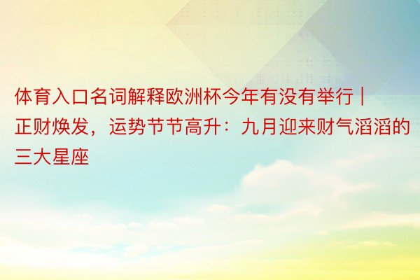 体育入口名词解释欧洲杯今年有没有举行 | 正财焕发，运势节节高升：九月迎来财气滔滔的三大星座