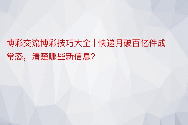 博彩交流博彩技巧大全 | 快递月破百亿件成常态，清楚哪些新信息？