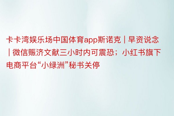 卡卡湾娱乐场中国体育app斯诺克 | 早资说念 | 微信赈济文献三小时内可震恐；小红书旗下电商平台“小绿洲”秘书关停