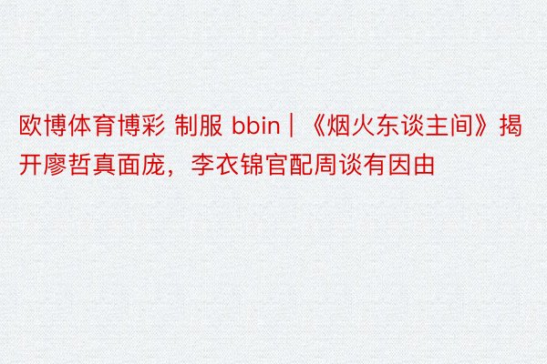 欧博体育博彩 制服 bbin | 《烟火东谈主间》揭开廖哲真面庞，李衣锦官配周谈有因由