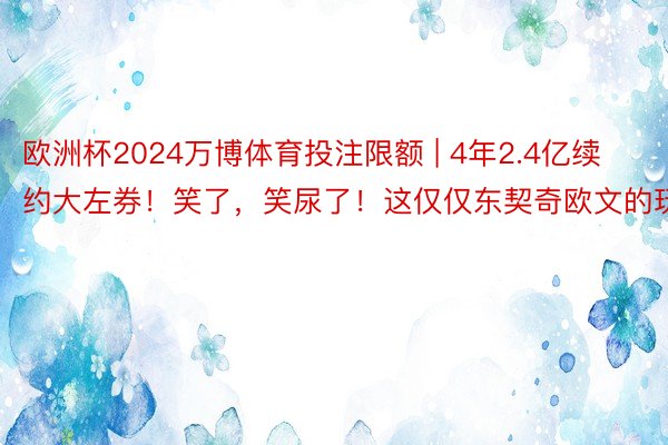 欧洲杯2024万博体育投注限额 | 4年2.4亿续约大左券！笑了，笑尿了！这仅仅东契奇欧文的玩物