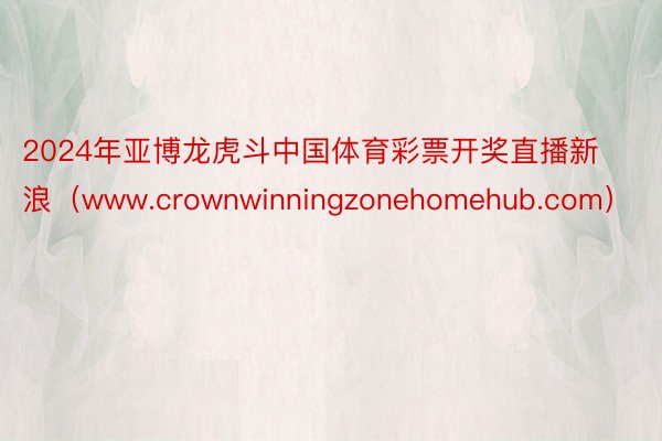 2024年亚博龙虎斗中国体育彩票开奖直播新浪（www.crownwinningzonehomehub
