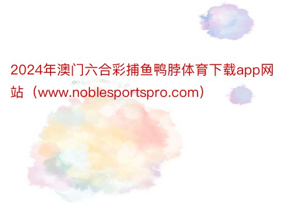 2024年澳门六合彩捕鱼鸭脖体育下载app网站（www.noblesportspro.com）