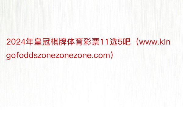 2024年皇冠棋牌体育彩票11选5吧（www.kingofoddszonezonezone.com）