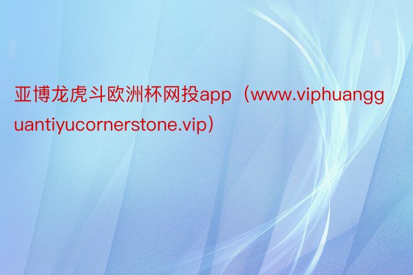 亚博龙虎斗欧洲杯网投app（www.viphuangguantiyucornerstone.vip）