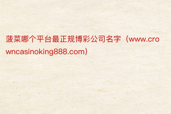 菠菜哪个平台最正规博彩公司名字（www.crowncasinoking888.com）