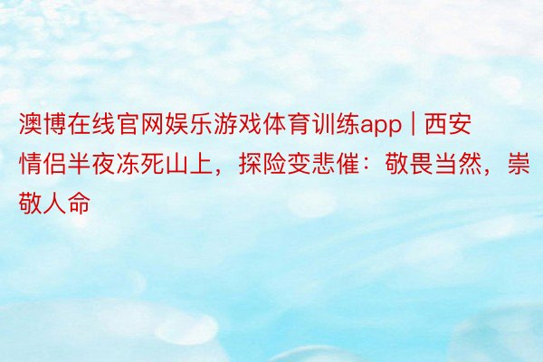 澳博在线官网娱乐游戏体育训练app | 西安情侣半夜冻死山上，探险变悲催：敬畏当然，崇敬人命