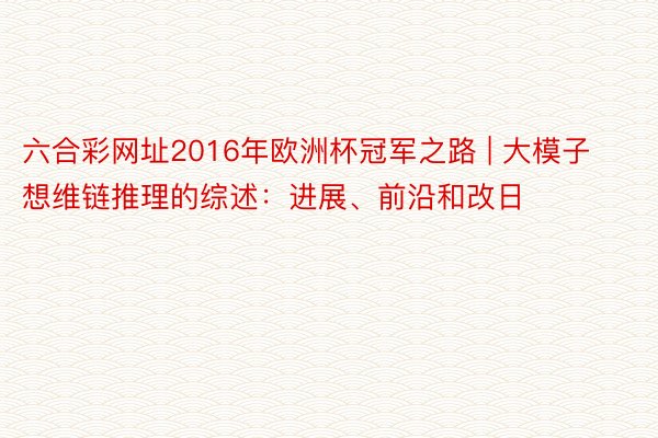 六合彩网址2016年欧洲杯冠军之路 | 大模子想维链推理的综述：进展、前沿和改日