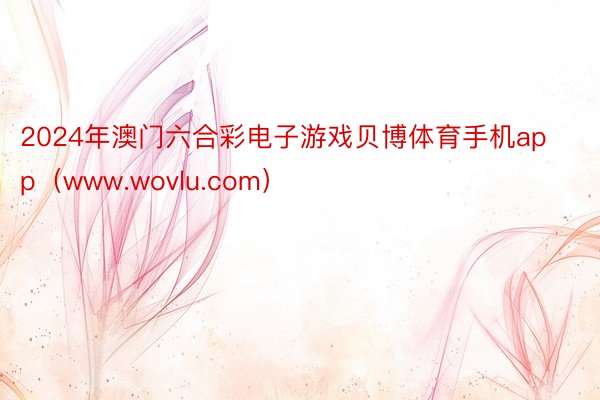 2024年澳门六合彩电子游戏贝博体育手机app（www.wovlu.com）