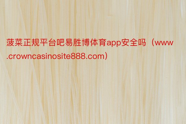 菠菜正规平台吧易胜博体育app安全吗（www.crowncasinosite888.com）