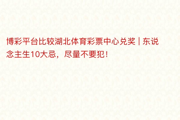 博彩平台比较湖北体育彩票中心兑奖 | 东说念主生10大忌，尽量不要犯！