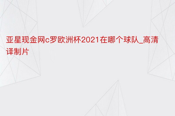 亚星现金网c罗欧洲杯2021在哪个球队_高清译制片