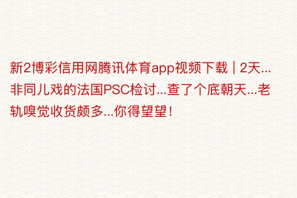 新2博彩信用网腾讯体育app视频下载 | 2天...非同儿戏的法国PSC检讨...查了个底朝天...