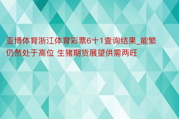 亚博体育浙江体育彩票6十1查询结果_能繁仍然处于高位 生猪期货展望供需两旺