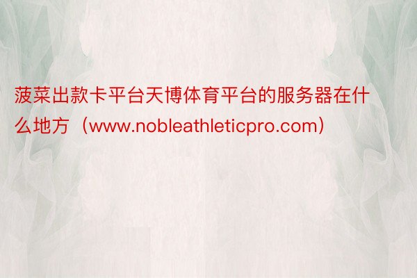 菠菜出款卡平台天博体育平台的服务器在什么地方（www.nobleathleticpro.com）