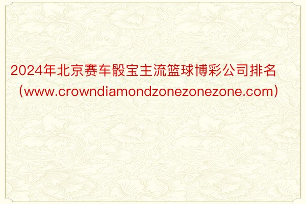 2024年北京赛车骰宝主流篮球博彩公司排名（www.crowndiamondzonezonezone