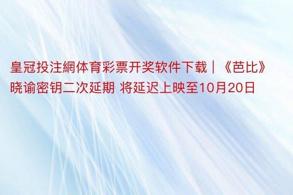 皇冠投注網体育彩票开奖软件下载 | 《芭比》晓谕密钥二次延期 将延迟上映至10月20日