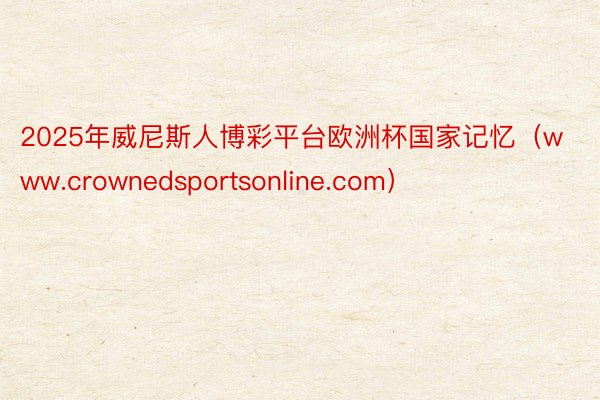 2025年威尼斯人博彩平台欧洲杯国家记忆（www.crownedsportsonline.com）