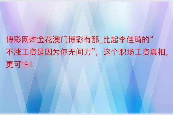 博彩网炸金花澳门博彩有那_比起李佳琦的“不涨工资是因为你无间力”，这个职场工资真相，更可怕！