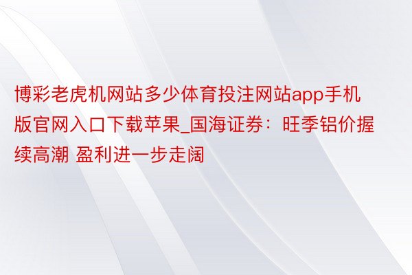 博彩老虎机网站多少体育投注网站app手机版官网入口下载苹果_国海证券：旺季铝价握续高潮 盈利进一步走