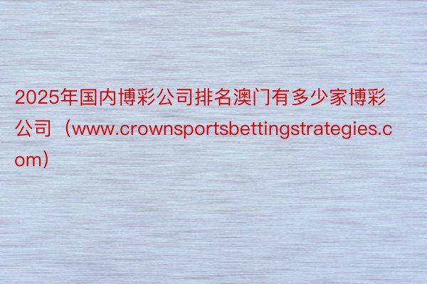 2025年国内博彩公司排名澳门有多少家博彩公司（www.crownsportsbettingstra