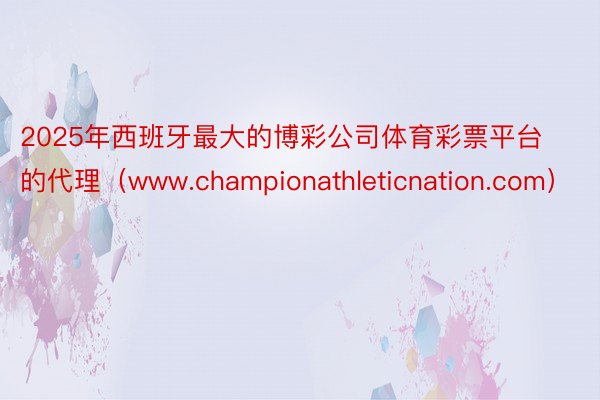 2025年西班牙最大的博彩公司体育彩票平台的代理（www.championathleticnatio