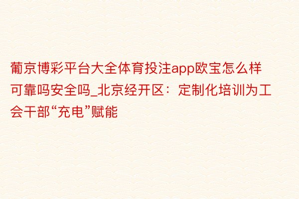 葡京博彩平台大全体育投注app欧宝怎么样可靠吗安全吗_北京经开区：定制化培训为工会干部“充电”赋能