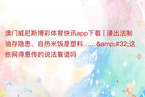 澳门威尼斯博彩体育快讯app下载 | 浸出法制油存隐患、自热米饭是塑料……&#32;这些网得